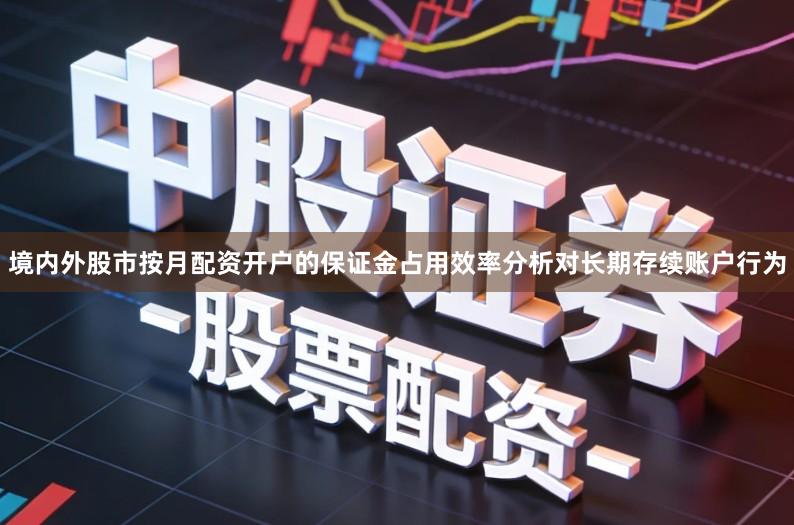 境内外股市按月配资开户的保证金占用效率分析对长期存续账户行为