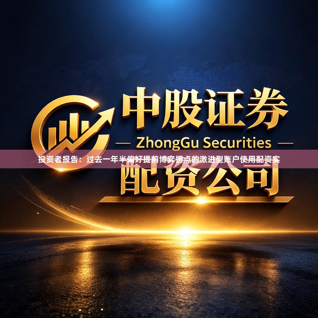 投资者报告：过去一年半偏好提前博弈拐点的激进型账户使用配资实