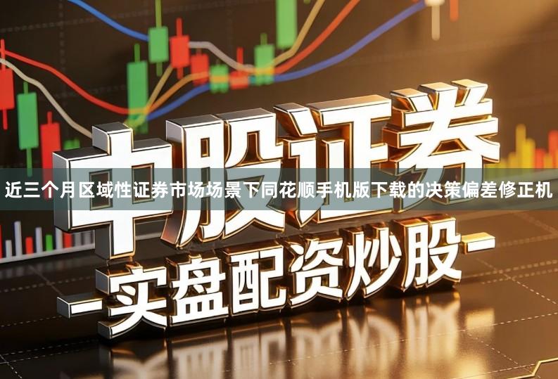 近三个月区域性证券市场场景下同花顺手机版下载的决策偏差修正机