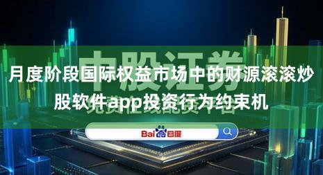 月度阶段国际权益市场中的财源滚滚炒股软件app投资行为约束机