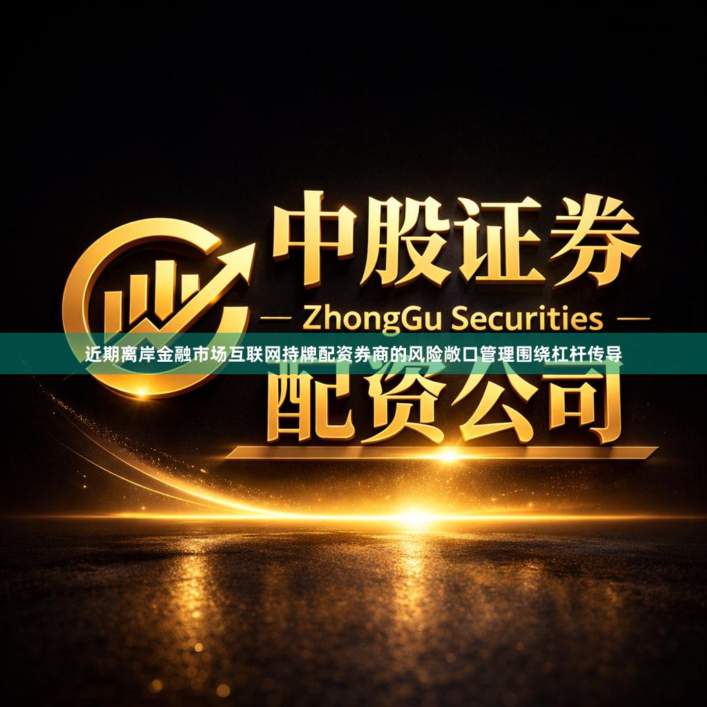 近期离岸金融市场互联网持牌配资券商的风险敞口管理围绕杠杆传导