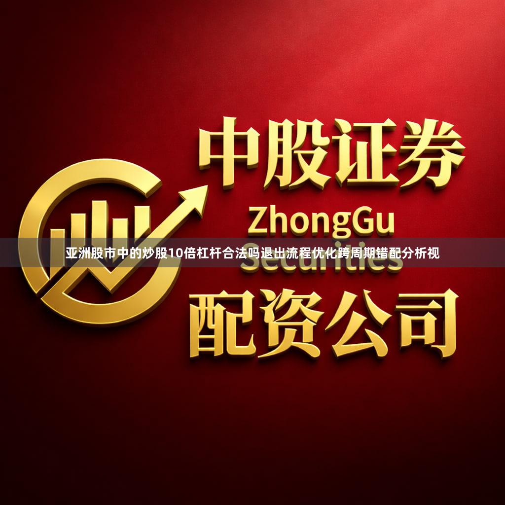 亚洲股市中的炒股10倍杠杆合法吗退出流程优化跨周期错配分析视
