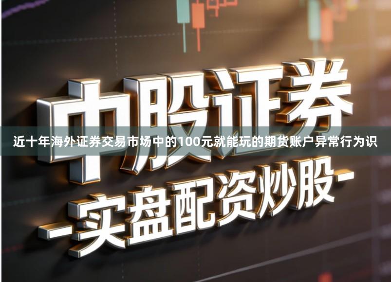 近十年海外证券交易市场中的100元就能玩的期货账户异常行为识