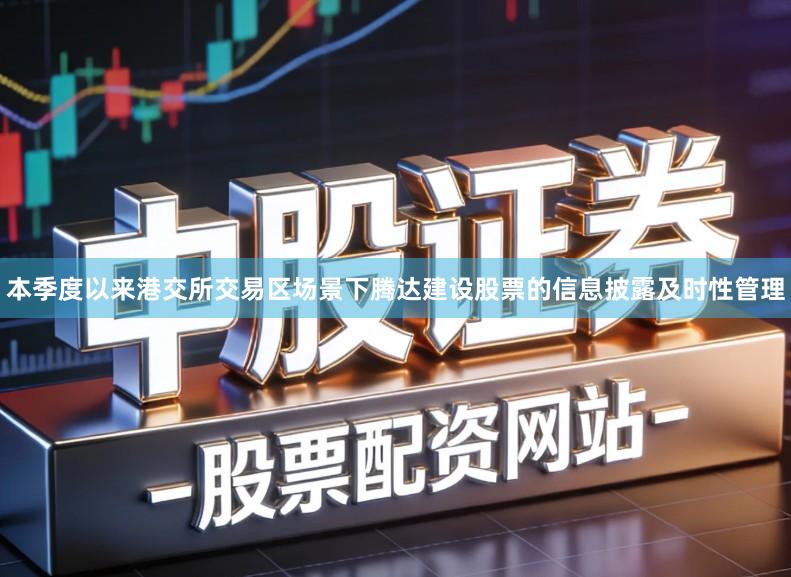 本季度以来港交所交易区场景下腾达建设股票的信息披露及时性管理