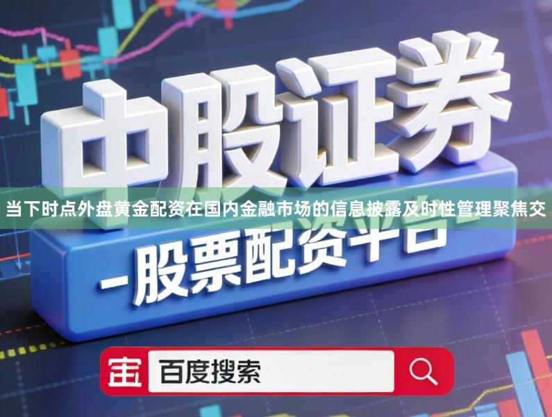 当下时点外盘黄金配资在国内金融市场的信息披露及时性管理聚焦交