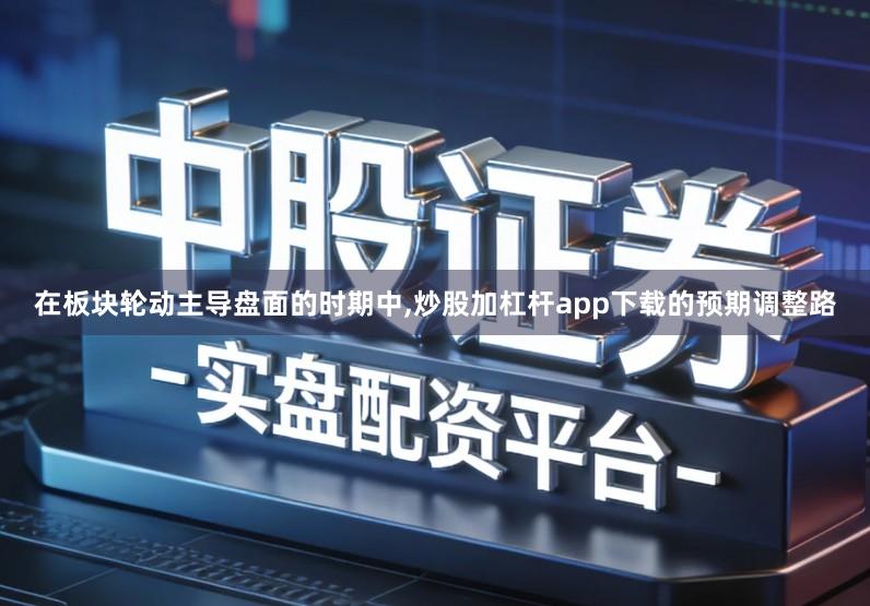 在板块轮动主导盘面的时期中,炒股加杠杆app下载的预期调整路
