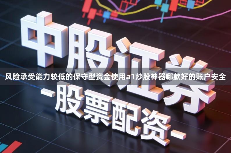 风险承受能力较低的保守型资金使用a1炒股神器哪款好的账户安全