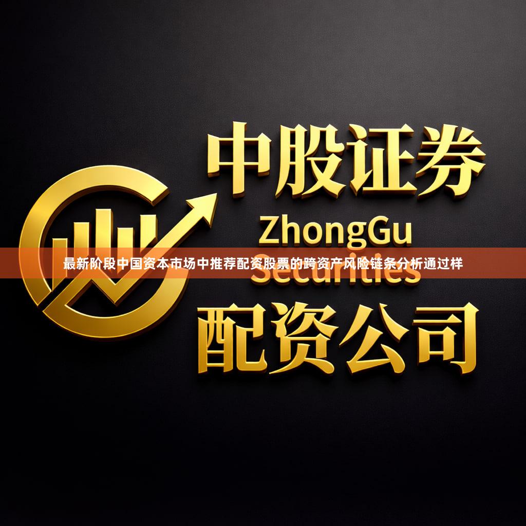 最新阶段中国资本市场中推荐配资股票的跨资产风险链条分析通过样