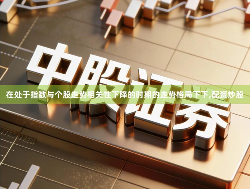 在处于指数与个股走势相关性下降的时期的走势格局下下,配资炒股