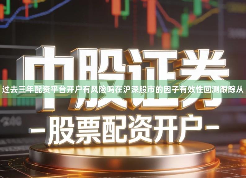 过去三年配资平台开户有风险吗在沪深股市的因子有效性回测跟踪从