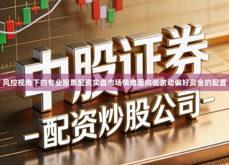 风控视角下的专业股票配资实盘市场情绪面向低波动偏好资金的配置