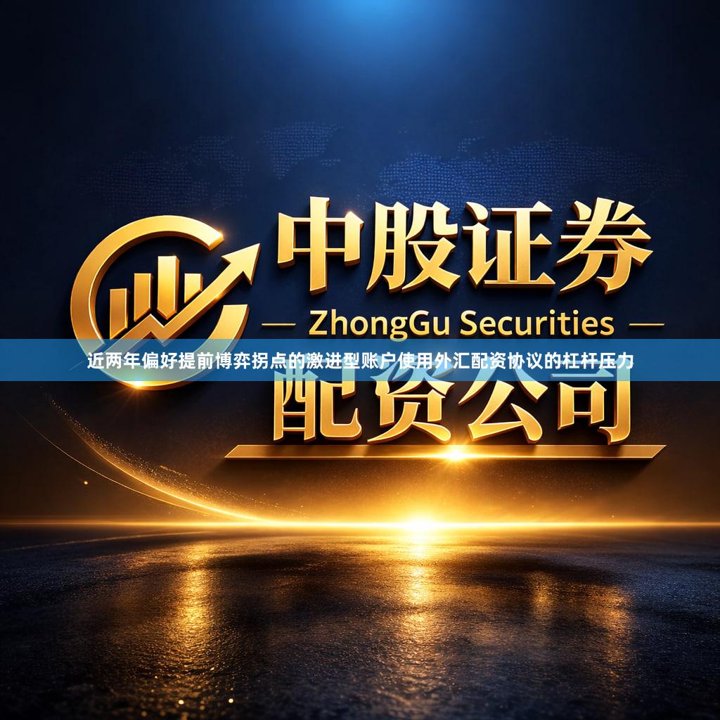 近两年偏好提前博弈拐点的激进型账户使用外汇配资协议的杠杆压力