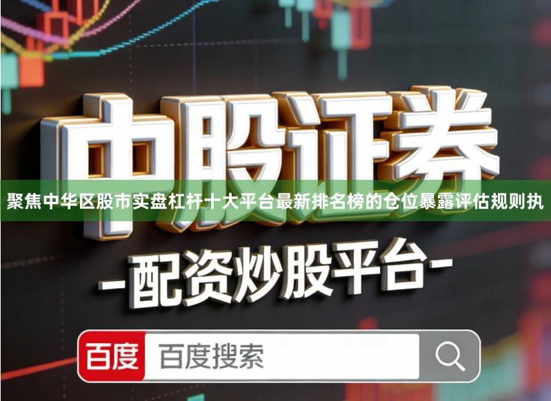 聚焦中华区股市实盘杠杆十大平台最新排名榜的仓位暴露评估规则执