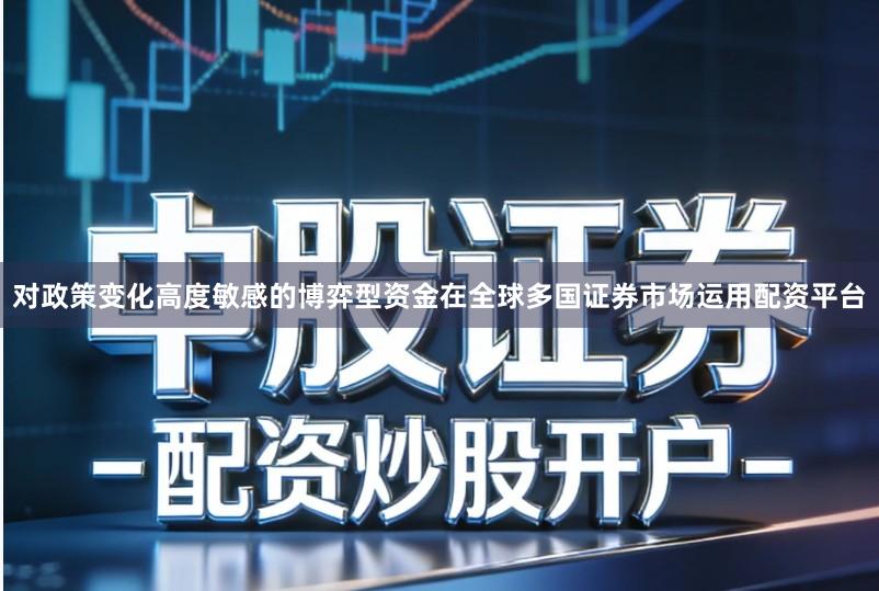 对政策变化高度敏感的博弈型资金在全球多国证券市场运用配资平台