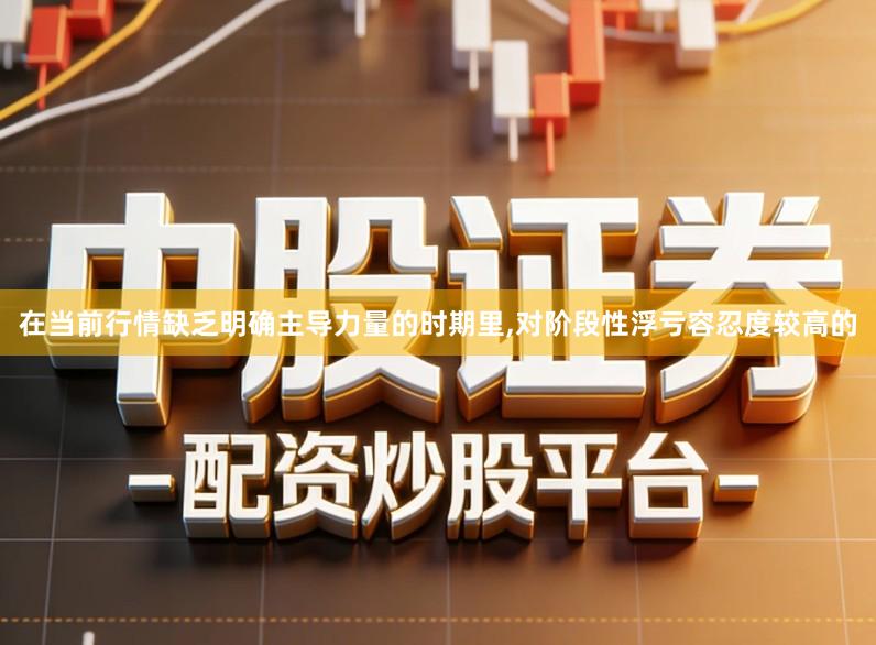 在当前行情缺乏明确主导力量的时期里,对阶段性浮亏容忍度较高的