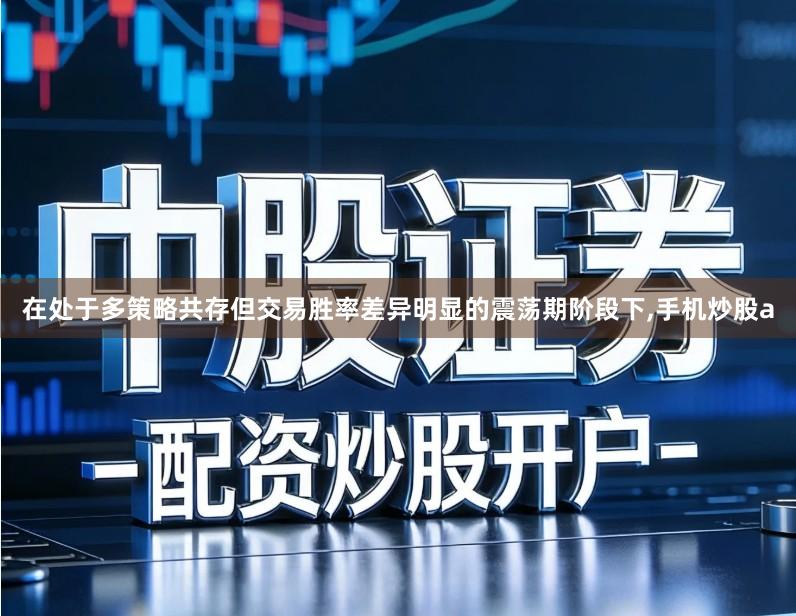 在处于多策略共存但交易胜率差异明显的震荡期阶段下,手机炒股a