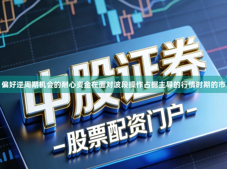 偏好逆周期机会的耐心资金在面对波段操作占据主导的行情时期的市