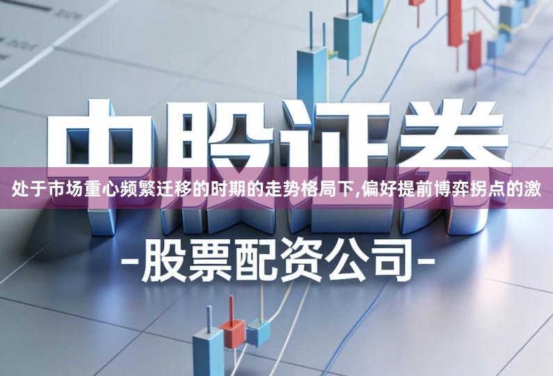 处于市场重心频繁迁移的时期的走势格局下,偏好提前博弈拐点的激