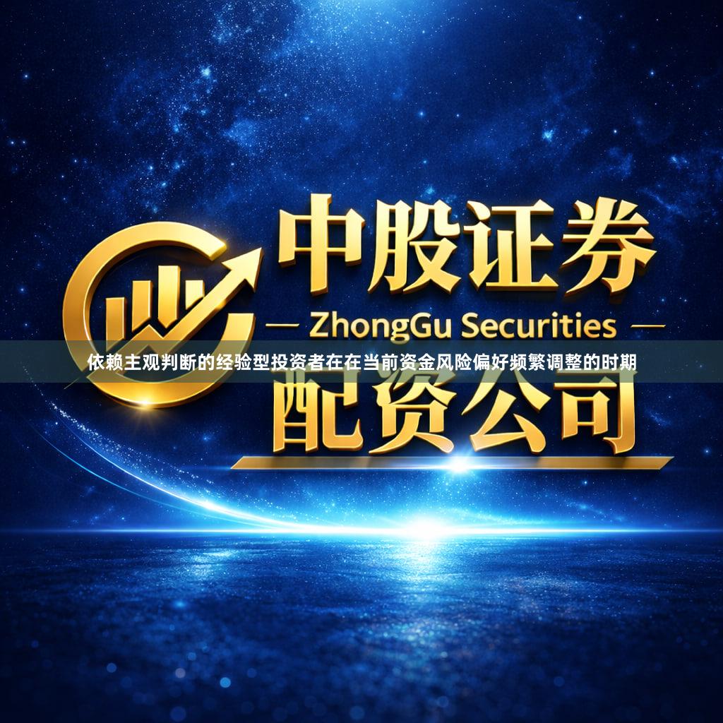 依赖主观判断的经验型投资者在在当前资金风险偏好频繁调整的时期