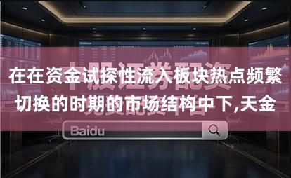 在在资金试探性流入板块热点频繁切换的时期的市场结构中下,天金