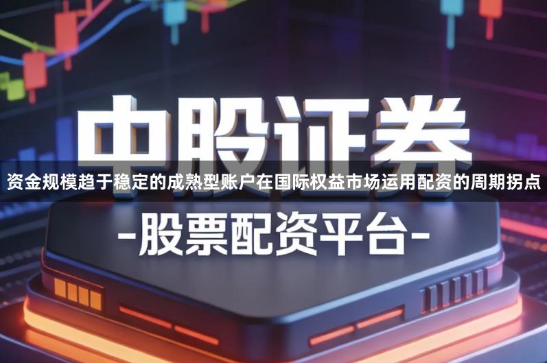 资金规模趋于稳定的成熟型账户在国际权益市场运用配资的周期拐点
