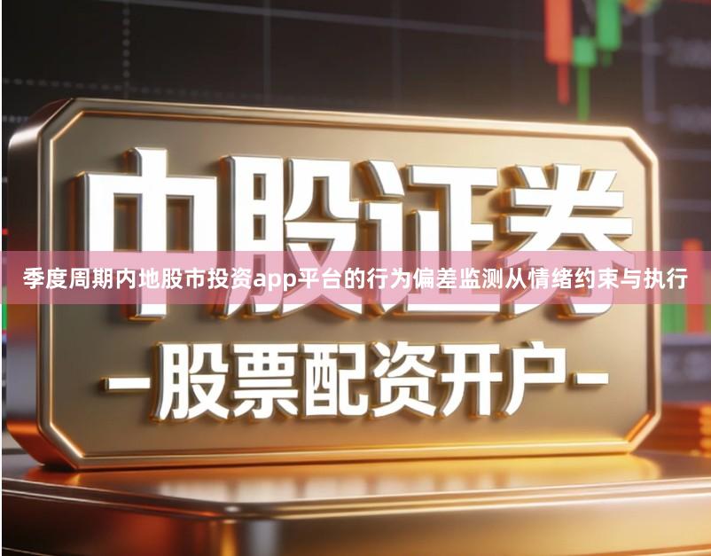 季度周期内地股市投资app平台的行为偏差监测从情绪约束与执行
