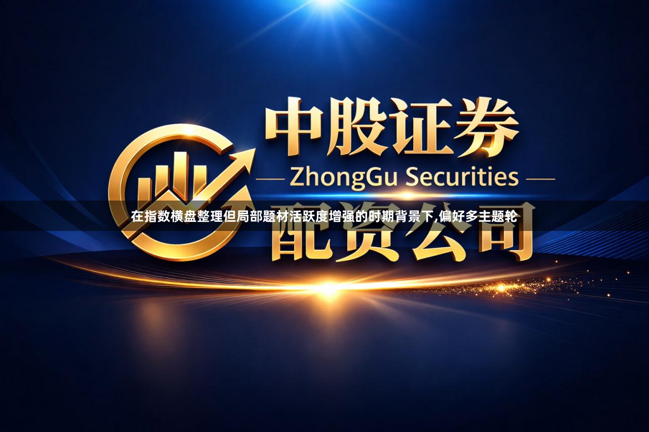 在指数横盘整理但局部题材活跃度增强的时期背景下,偏好多主题轮