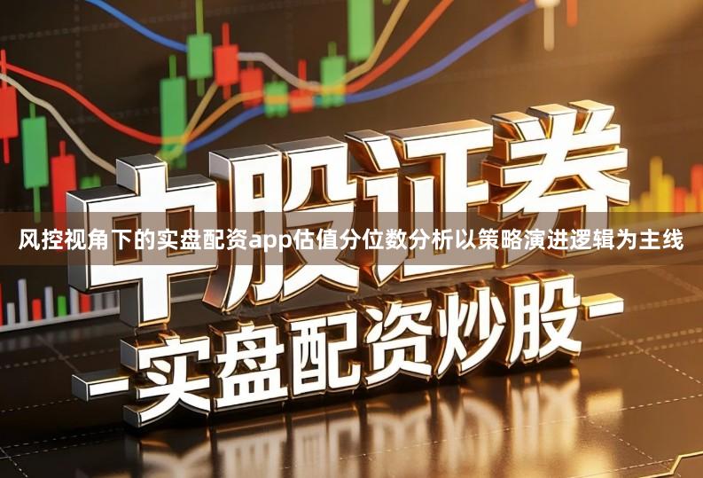 风控视角下的实盘配资app估值分位数分析以策略演进逻辑为主线