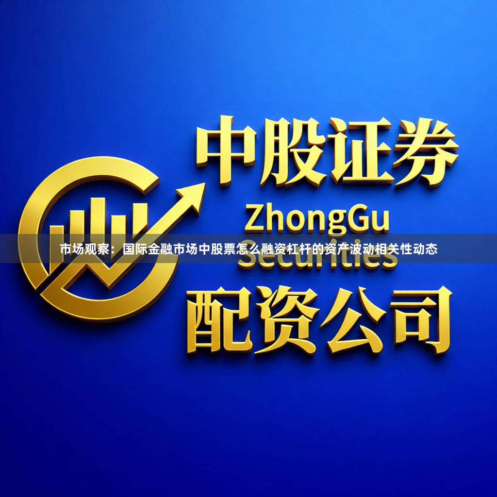 市场观察：国际金融市场中股票怎么融资杠杆的资产波动相关性动态
