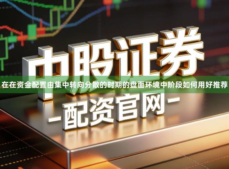 在在资金配置由集中转向分散的时期的盘面环境中阶段如何用好推荐