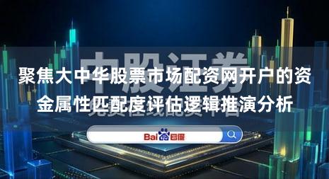 聚焦大中华股票市场配资网开户的资金属性匹配度评估逻辑推演分析