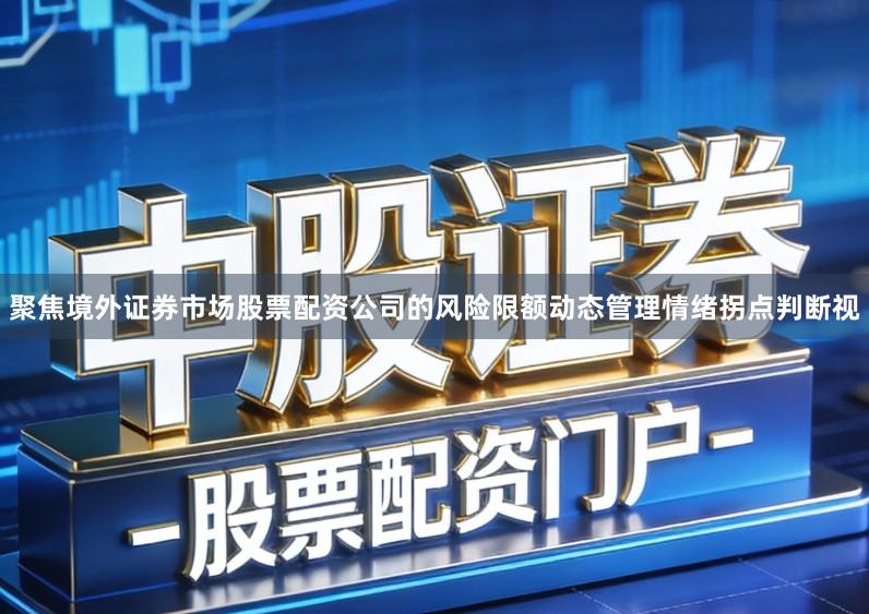 聚焦境外证券市场股票配资公司的风险限额动态管理情绪拐点判断视